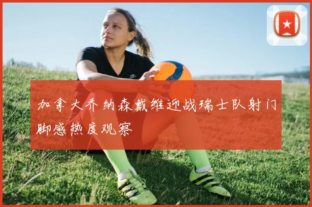 加拿大乔纳森戴维迎战瑞士队射门脚感热度观察