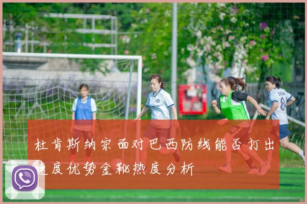 杜肯斯纳宗面对巴西防线能否打出速度优势金靴热度分析