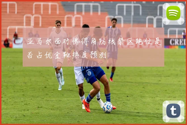 亚马尔面对佛得角防线禁区跑位是否占优金靴热度预测