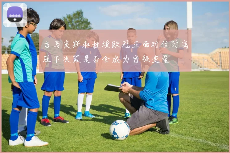 吉马良斯和杜埃欧冠正面对位时高压下决策是否会成为晋级变量